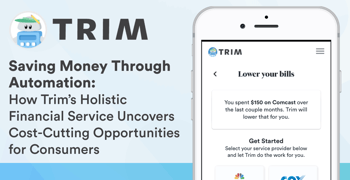 Saving Money Through Automation: How Trim’s Holistic Financial Service Uncovers Cost-Cutting Opportunities for Consumers Saving Money Through Automation: How Trim’s Holistic Financial Service Uncovers Cost-Cutting Opportunities for Consumers