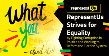 RepresentUs Strives for Equality by Fighting Corruption in Politics and Working to Reform the Election System RepresentUs Strives for Equality by Fighting Corruption in Politics and Working to Reform the Election System