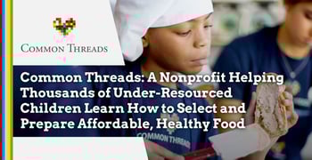 Common Threads: A Nonprofit Helping Thousands of Under-Resourced Children Learn How to Select and Prepare Affordable, Healthy Food Common Threads: A Nonprofit Helping Thousands of Under-Resourced Children Learn How to Select and Prepare Affordable, Healthy Food
