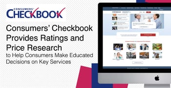 Consumers’ Checkbook Provides Ratings and Price Research to Help Consumers Make Educated Decisions on Key Services Consumers’ Checkbook Provides Ratings and Price Research to Help Consumers Make Educated Decisions on Key Services