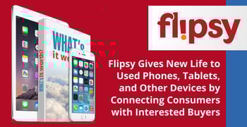 Flipsy Gives New Life to Used Phones, Tablets, and Other Devices by Connecting Consumers with Interested Buyers Flipsy Gives New Life to Used Phones, Tablets, and Other Devices by Connecting Consumers with Interested Buyers