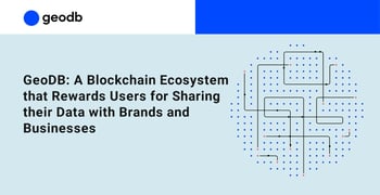 GeoDB: A Blockchain Ecosystem that Rewards Users for Sharing their Data with Brands and Businesses GeoDB: A Blockchain Ecosystem that Rewards Users for Sharing their Data with Brands and Businesses