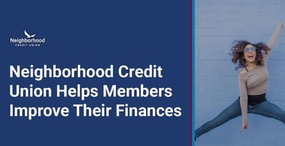 Neighborhood Credit Union Helps Members Improve Their Finances Neighborhood Credit Union Helps Members Improve Their Finances