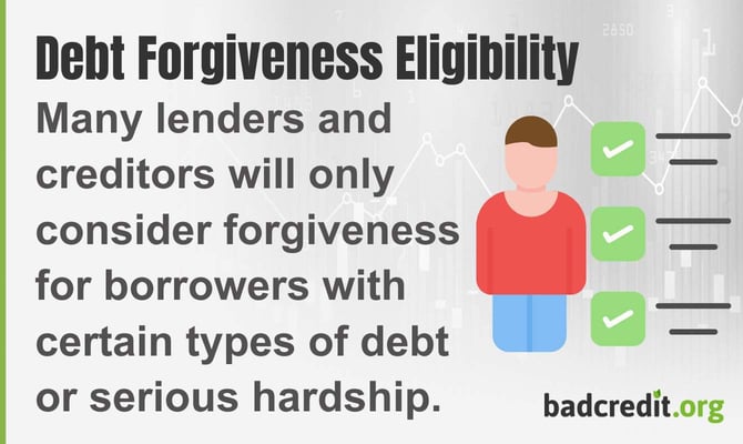 Many lenders and creditors will only consider forgiveness for borrowers with certain types of debt or serious hardship. Many lenders and creditors will only consider forgiveness for borrowers with certain types of debt or serious hardship.