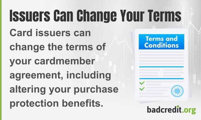 Card issuers can change the terms of your cardmember agreement, including altering your purchase protection benefits Card issuers can change the terms of your cardmember agreement, including altering your purchase protection benefits