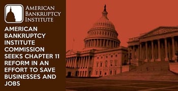 American Bankruptcy Institute Commission Seeks Chapter 11 Reform in an Effort to Save Businesses and Jobs American Bankruptcy Institute Commission Seeks Chapter 11 Reform in an Effort to Save Businesses and Jobs