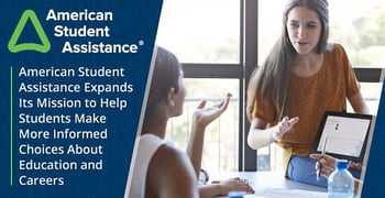 American Student Assistance Expands Its Mission to Help Students Make More Informed Choices About Education and Careers American Student Assistance Expands Its Mission to Help Students Make More Informed Choices About Education and Careers