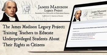 The James Madison Legacy Project: Training Teachers to Educate Underprivileged Students About Their Rights as Citizens The James Madison Legacy Project: Training Teachers to Educate Underprivileged Students About Their Rights as Citizens