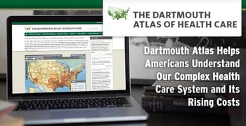 Dartmouth Atlas Helps Americans Understand Our Complex Health Care System and Its Rising Costs Dartmouth Atlas Helps Americans Understand Our Complex Health Care System and Its Rising Costs