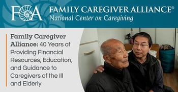 Family Caregiver Alliance — 40 Years of Providing Financial Resources, Education, and Guidance to Caregivers of the Ill and Elderly Family Caregiver Alliance — 40 Years of Providing Financial Resources, Education, and Guidance to Caregivers of the Ill and Elderly