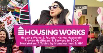 Housing Works Provides Healthcare & Services to 30K+ New Yorkers Affected by Homelessness & HIV Housing Works Provides Healthcare & Services to 30K+ New Yorkers Affected by Homelessness & HIV