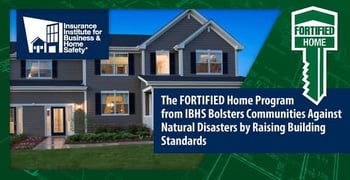 The FORTIFIED Home Program from IBHS Bolsters Communities Against Natural Disasters by Raising Building Standards The FORTIFIED Home Program from IBHS Bolsters Communities Against Natural Disasters by Raising Building Standards
