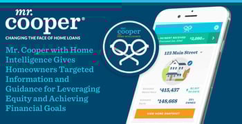 Mr. Cooper with Home Intelligence™ Gives Homeowners Targeted Information and Guidance for Leveraging Equity and Achieving Financial Goals Mr. Cooper with Home Intelligence™ Gives Homeowners Targeted Information and Guidance for Leveraging Equity and Achieving Financial Goals