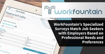 WorkFountain’s Specialized Surveys Match Job Seekers with Employers Based on Professional Needs and Preferences WorkFountain’s Specialized Surveys Match Job Seekers with Employers Based on Professional Needs and Preferences