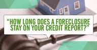 How Long Does a Foreclosure Stay on Your Credit Report?